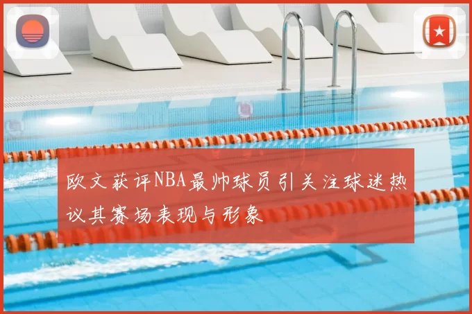 欧文获评NBA最帅球员引关注球迷热议其赛场表现与形象