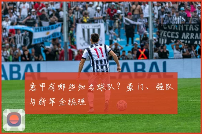 意甲有哪些知名球队？豪门、强队与新军全梳理