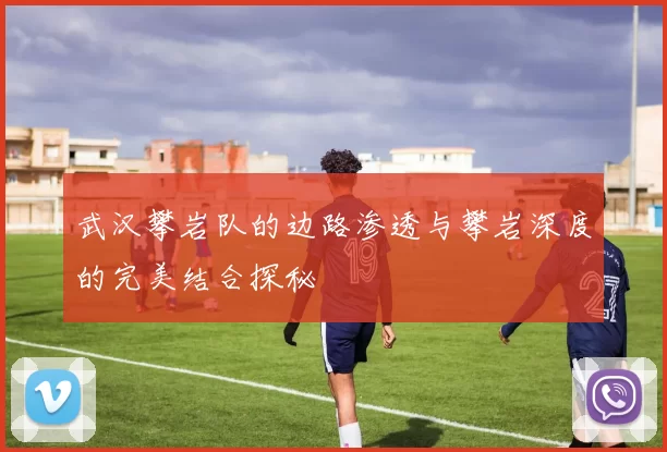 武汉攀岩队的边路渗透与攀岩深度的完美结合探秘