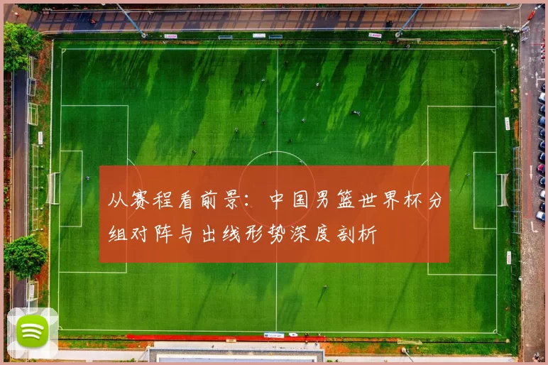 从赛程看前景：中国男篮世界杯分组对阵与出线形势深度剖析