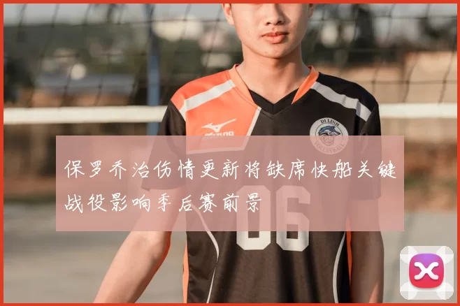 保罗乔治伤情更新将缺席快船关键战役影响季后赛前景