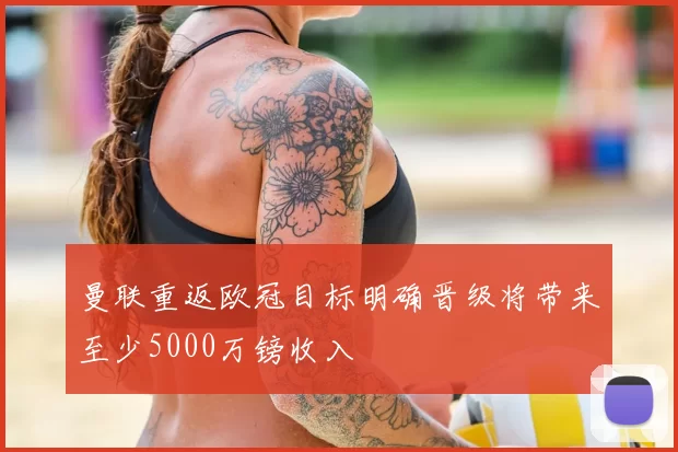 曼联重返欧冠目标明确晋级将带来至少5000万镑收入