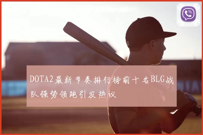 DOTA2最新节奏排行榜前十名BLG战队强势领跑引发热议