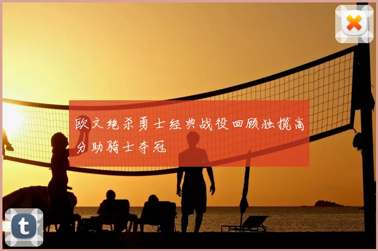 欧文绝杀勇士经典战役回顾独揽高分助骑士夺冠