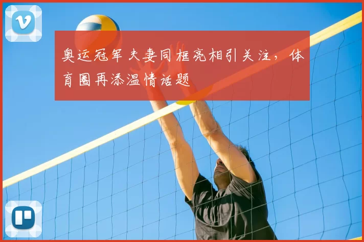 奥运冠军夫妻同框亮相引关注，体育圈再添温情话题