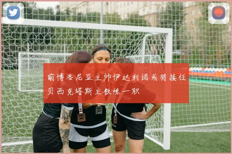 前博洛尼亚主帅伊达利诺或将接任贝西克塔斯主教练一职