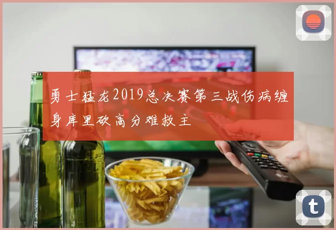 勇士猛龙2019总决赛第三战伤病缠身库里砍高分难救主