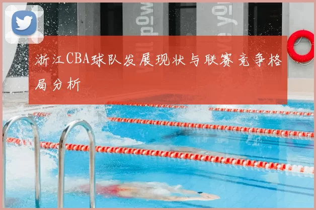 浙江CBA球队发展现状与联赛竞争格局分析