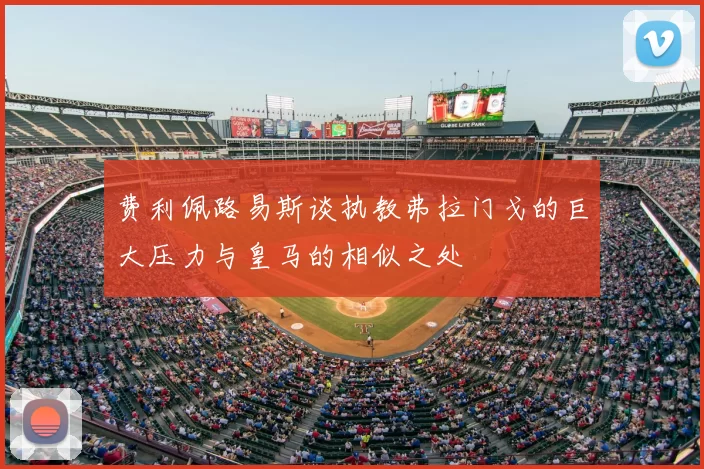 费利佩路易斯谈执教弗拉门戈的巨大压力与皇马的相似之处