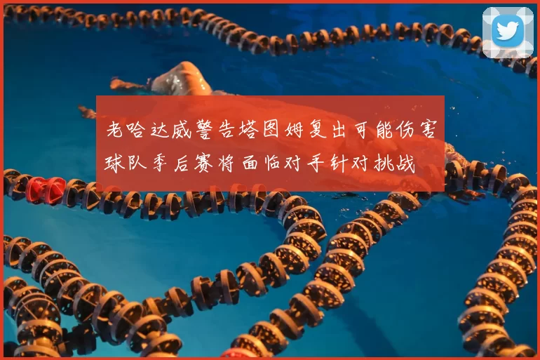 老哈达威警告塔图姆复出可能伤害球队季后赛将面临对手针对挑战