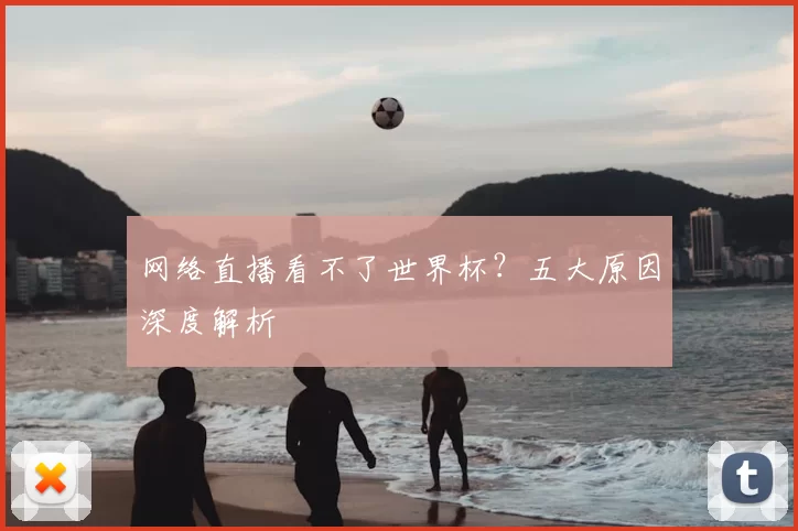网络直播看不了世界杯？五大原因深度解析