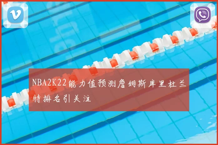 NBA2K22能力值预测詹姆斯库里杜兰特排名引关注