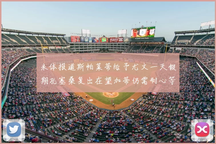 米体报道斯帕莱蒂给予尤文一天假期孔塞桑复出在望加蒂仍需耐心等待