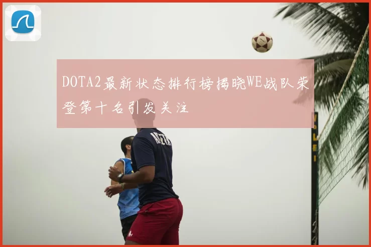 DOTA2最新状态排行榜揭晓WE战队荣登第十名引发关注