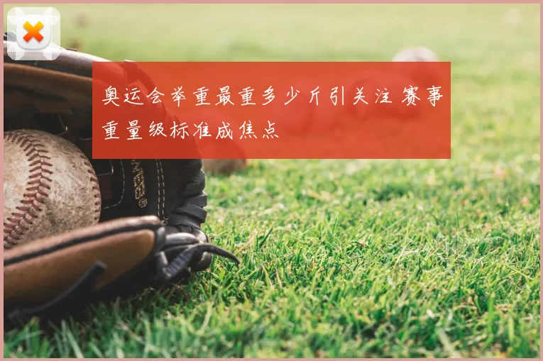 奥运会举重最重多少斤引关注 赛事重量级标准成焦点