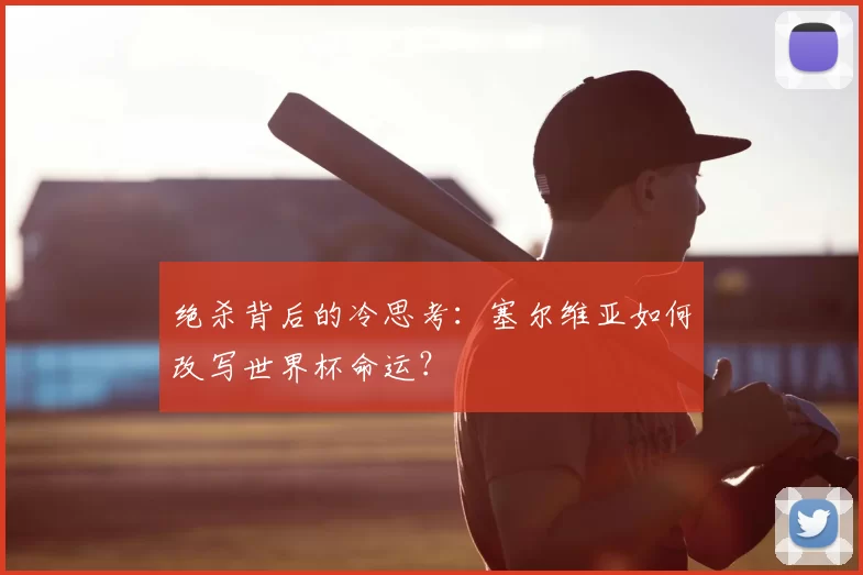 绝杀背后的冷思考：塞尔维亚如何改写世界杯命运？
