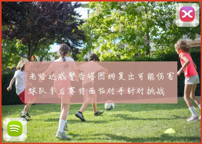 老哈达威警告塔图姆复出可能伤害球队季后赛将面临对手针对挑战
