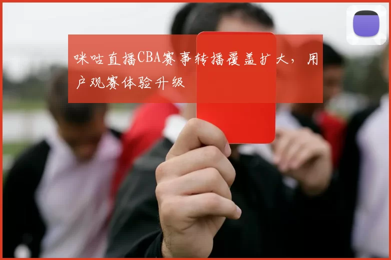 咪咕直播CBA赛事转播覆盖扩大，用户观赛体验升级
