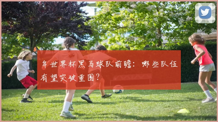 年世界杯黑马球队前瞻：哪些队伍有望突破重围？