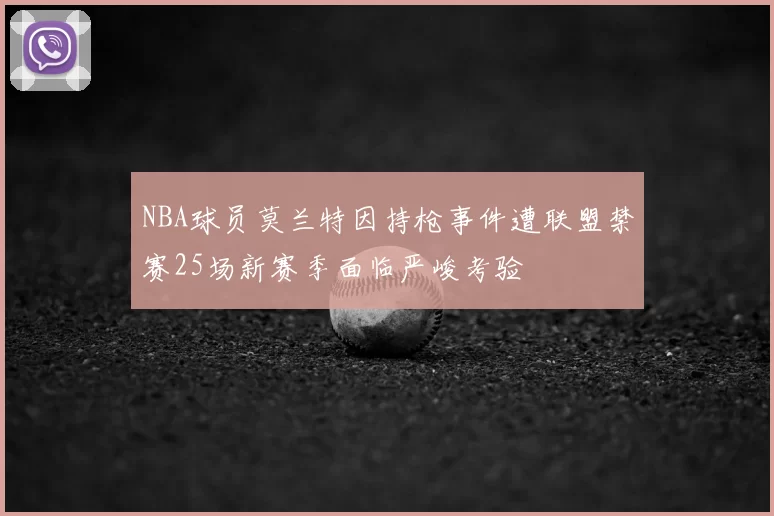NBA球员莫兰特因持枪事件遭联盟禁赛25场新赛季面临严峻考验