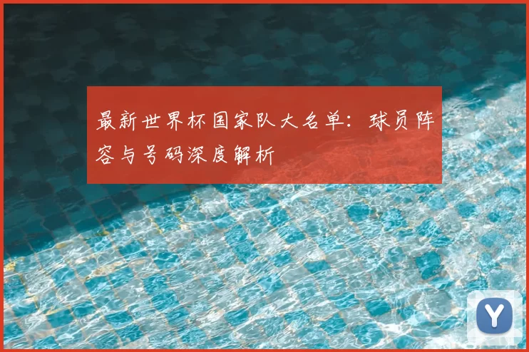 最新世界杯国家队大名单:球员阵容与号码深度解析