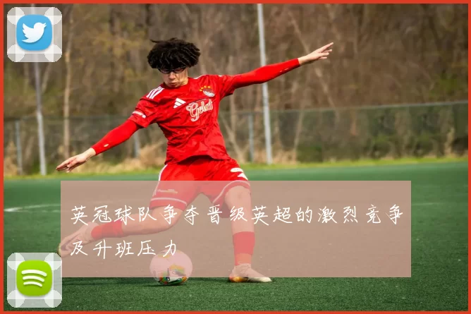 英冠球队争夺晋级英超的激烈竞争及升班压力