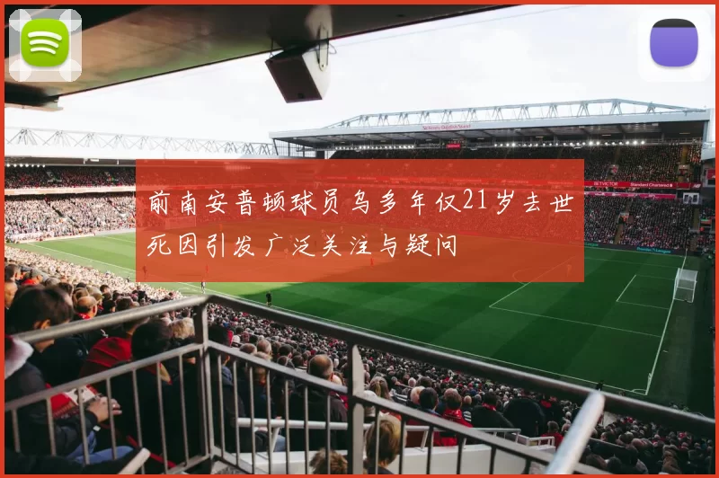 前南安普顿球员乌多年仅21岁去世死因引发广泛关注与疑问