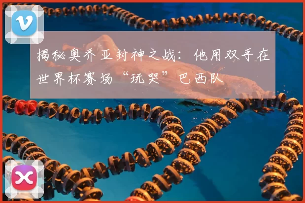 揭秘奥乔亚封神之战：他用双手在世界杯赛场“玩哭”巴西队