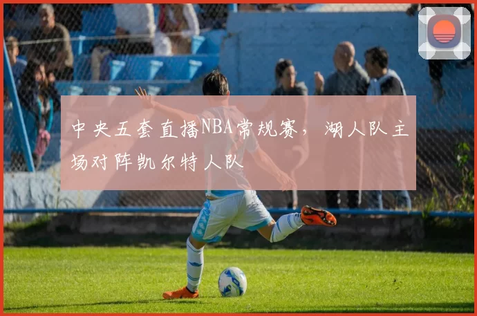 中央五套直播NBA常规赛,湖人队主场对阵凯尔特人队