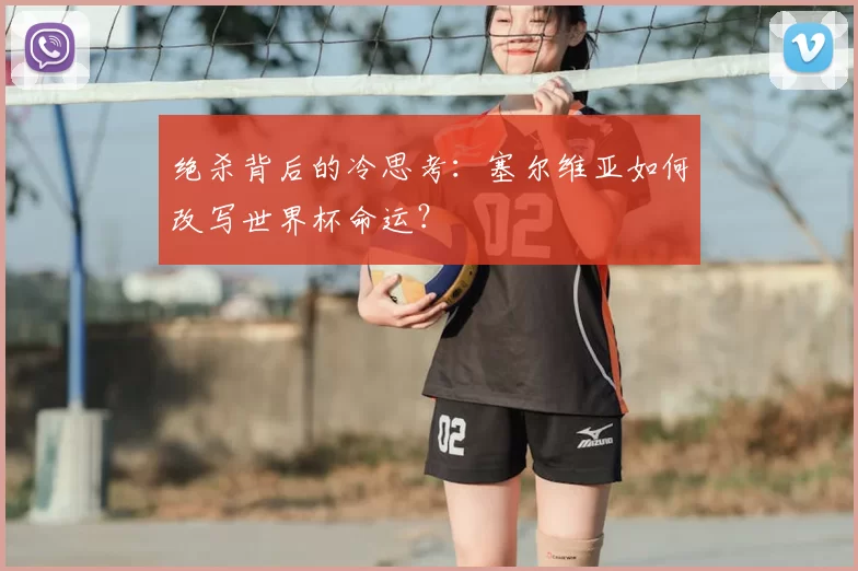 绝杀背后的冷思考：塞尔维亚如何改写世界杯命运？