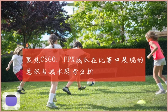 聚焦CSGO:FPX战队在比赛中展现的意识与战术思考分析