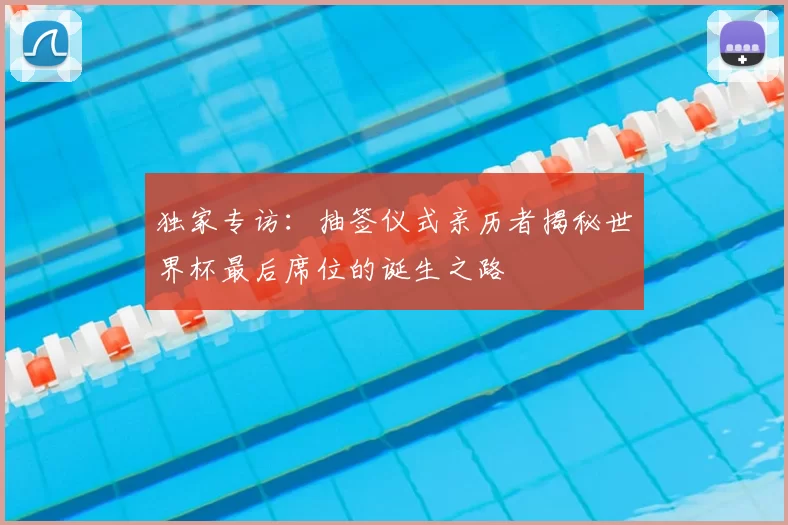 独家专访：抽签仪式亲历者揭秘世界杯最后席位的诞生之路