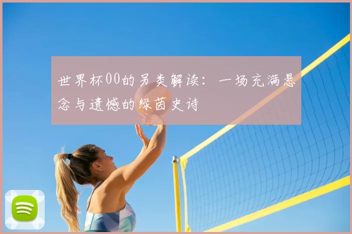 世界杯00的另类解读：一场充满悬念与遗憾的绿茵史诗