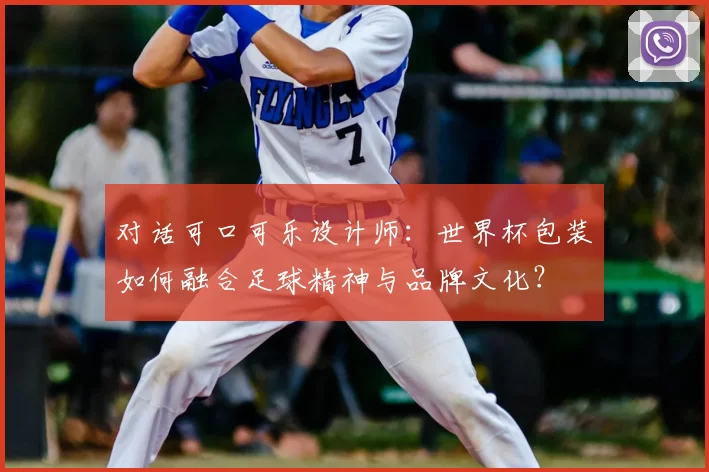 对话可口可乐设计师：世界杯包装如何融合足球精神与品牌文化？