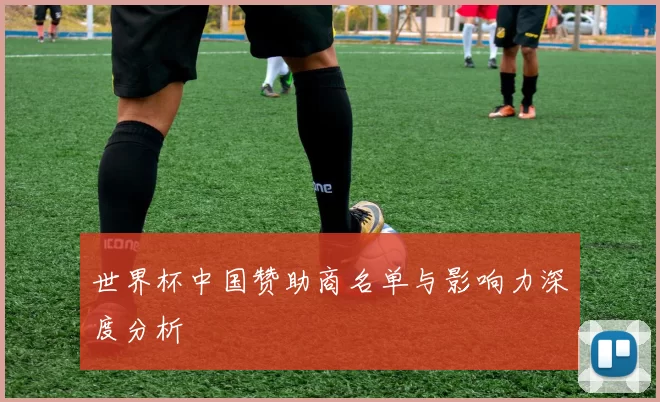 世界杯中国赞助商名单与影响力深度分析