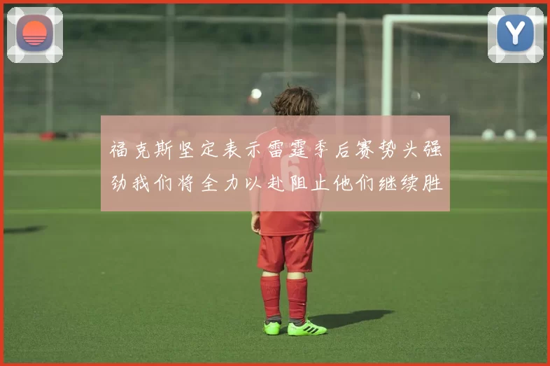 福克斯坚定表示雷霆季后赛势头强劲我们将全力以赴阻止他们继续胜利