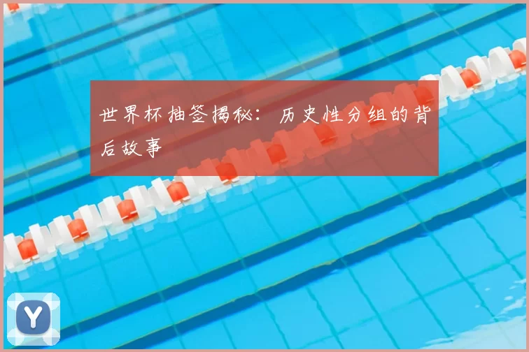世界杯抽签揭秘:历史性分组的背后故事