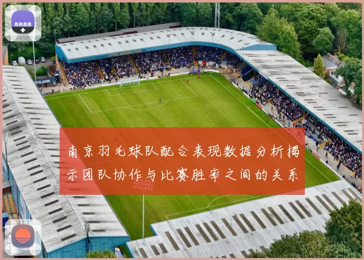 南京羽毛球队配合表现数据分析揭示团队协作与比赛胜率之间的关系