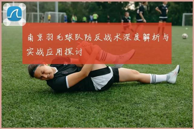 南京羽毛球队防反战术深度解析与实战应用探讨