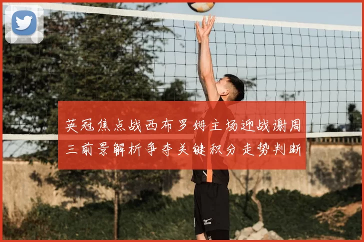 英冠焦点战西布罗姆主场迎战谢周三前景解析争夺关键积分走势判断