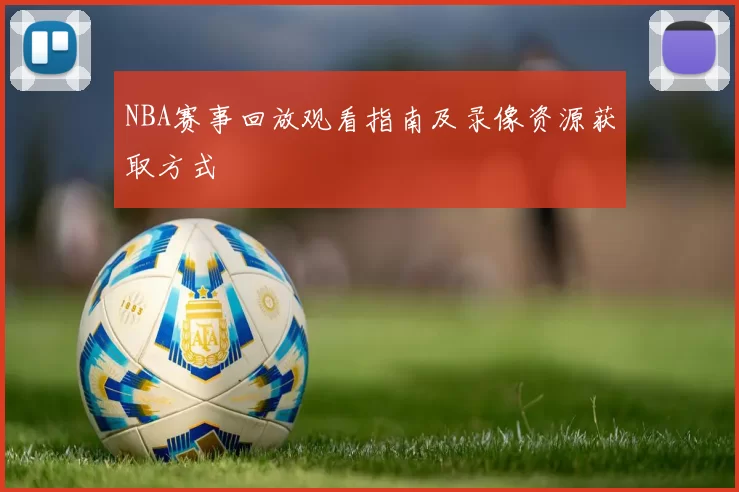 NBA赛事回放观看指南及录像资源获取方式