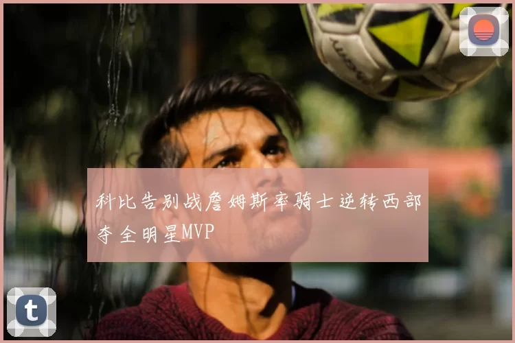 科比告别战詹姆斯率骑士逆转西部夺全明星MVP