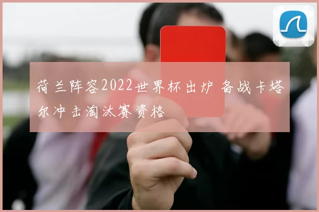 荷兰阵容2022世界杯出炉 备战卡塔尔冲击淘汰赛资格
