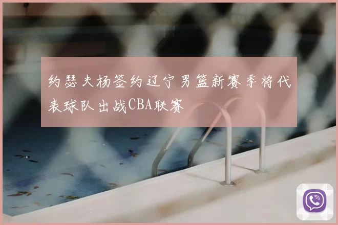 约瑟夫杨签约辽宁男篮新赛季将代表球队出战CBA联赛