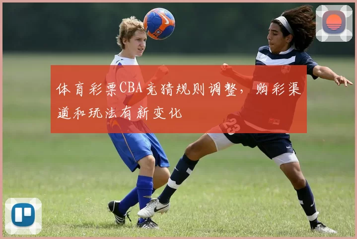 体育彩票CBA竞猜规则调整，购彩渠道和玩法有新变化