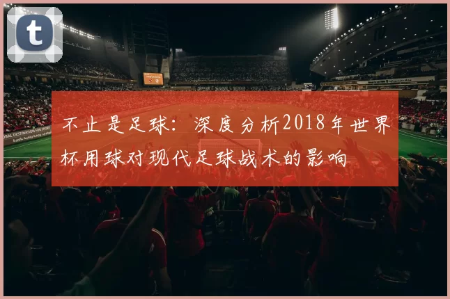 不止是足球：深度分析2018年世界杯用球对现代足球战术的影响