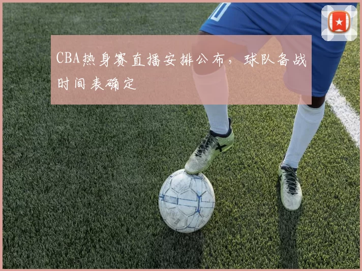 CBA热身赛直播安排公布，球队备战时间表确定