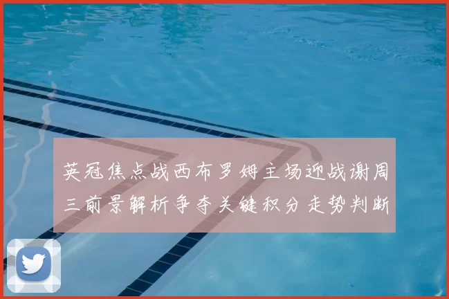 英冠焦点战西布罗姆主场迎战谢周三前景解析争夺关键积分走势判断