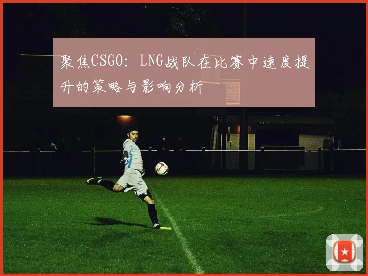 聚焦CSGO：LNG战队在比赛中速度提升的策略与影响分析