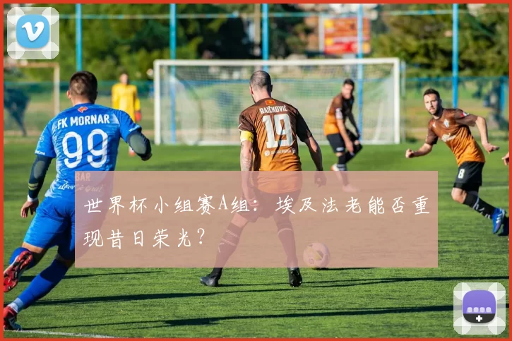 世界杯小组赛A组：埃及法老能否重现昔日荣光？